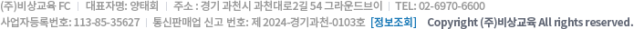
			(주)비상교육 FC Company
			대표자명: 양태회
			주소: 경기 과천시 과천대로2길 54 그라운드브이
			TEL: 02-6970-6600
			사업자등록번호: 113-85-35627
			통신판매업 신고 번호: 제2024-경기과천-0103호
			Copyright (주)비상교육 All rights reserved.